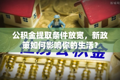 维修公积金提取条件放宽，新政策如何影响你的生活？