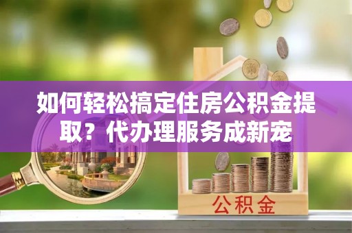 维修如何轻松搞定住房公积金提取？代办理服务成新宠