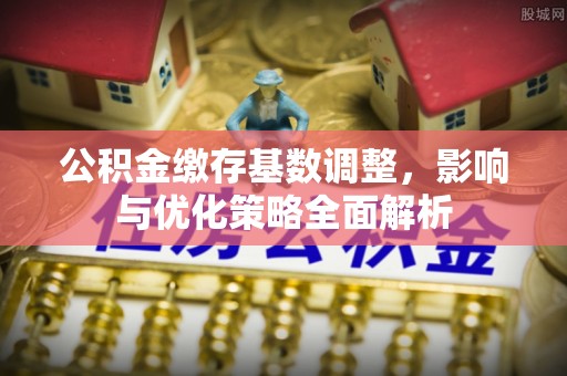 维修公积金缴存基数调整，影响与优化策略全面解析