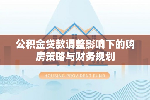 维修公积金贷款调整影响下的购房策略与财务规划