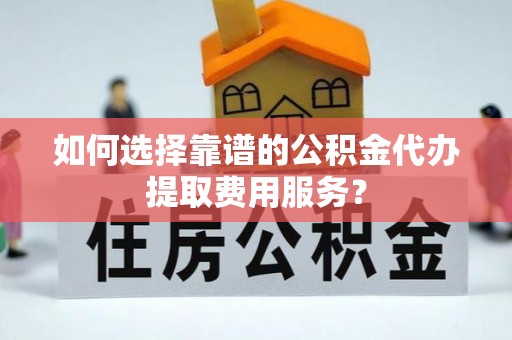 维修如何选择靠谱的公积金代办提取费用服务？