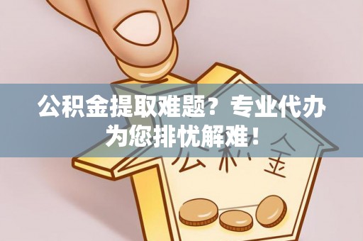 维修公积金提取难题？专业代办为您排忧解难！
