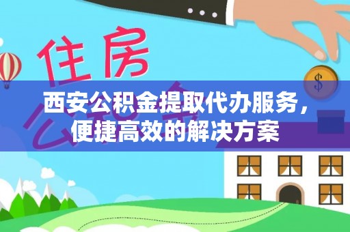维修西安公积金提取代办服务，便捷高效的解决方案
