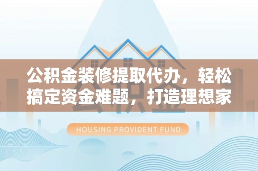 维修公积金装修提取代办，轻松搞定资金难题，打造理想家居