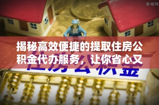 维修揭秘高效便捷的提取住房公积金代办服务，让你省心又省力