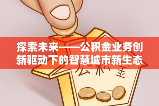 维修探索未来——公积金业务创新驱动下的智慧城市新生态