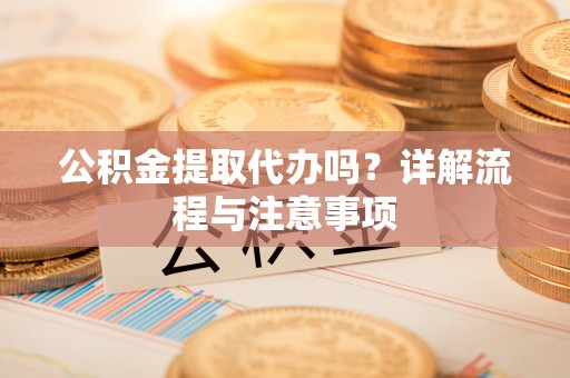 维修公积金提取代办吗？详解流程与注意事项