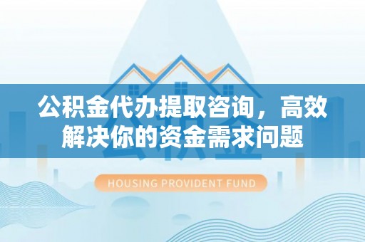 维修公积金代办提取咨询，高效解决你的资金需求问题