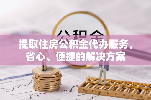 维修提取住房公积金代办服务，省心、便捷的解决方案