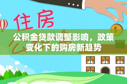 维修公积金贷款调整影响，政策变化下的购房新趋势