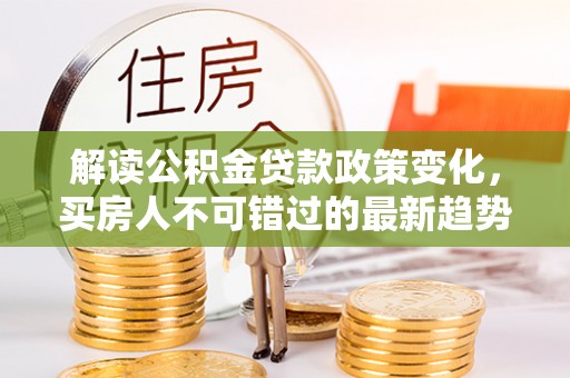 维修解读公积金贷款政策变化，买房人不可错过的最新趋势