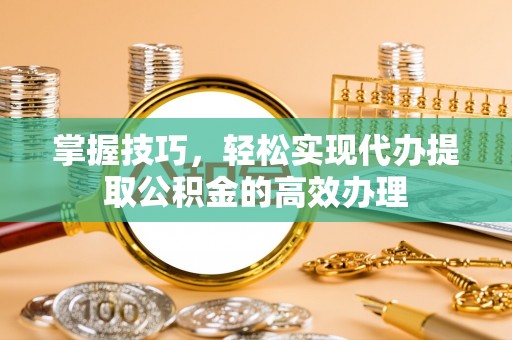 维修掌握技巧，轻松实现代办提取公积金的高效办理