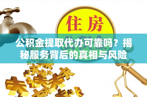 维修公积金提取代办可靠吗？揭秘服务背后的真相与风险
