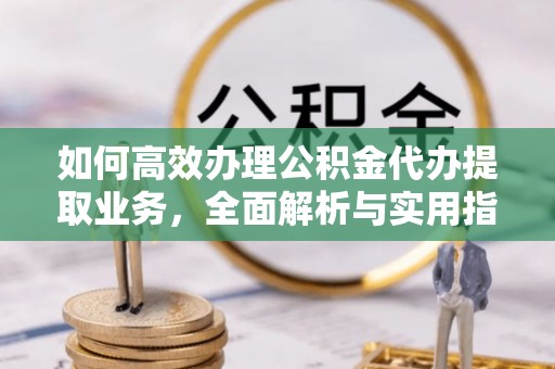 维修如何高效办理公积金代办提取业务，全面解析与实用指南