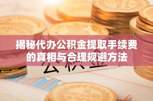 维修揭秘代办公积金提取手续费的真相与合理规避方法