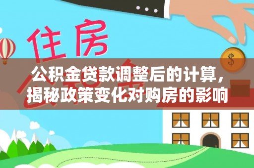 维修公积金贷款调整后的计算，揭秘政策变化对购房的影响