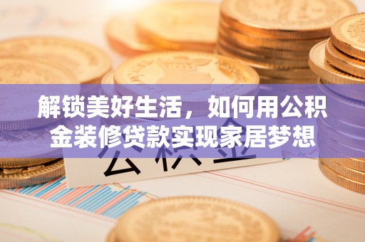 维修解锁美好生活，如何用公积金装修贷款实现家居梦想